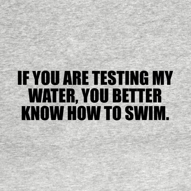 If you are testing my water, you better know how to swim by D1FF3R3NT